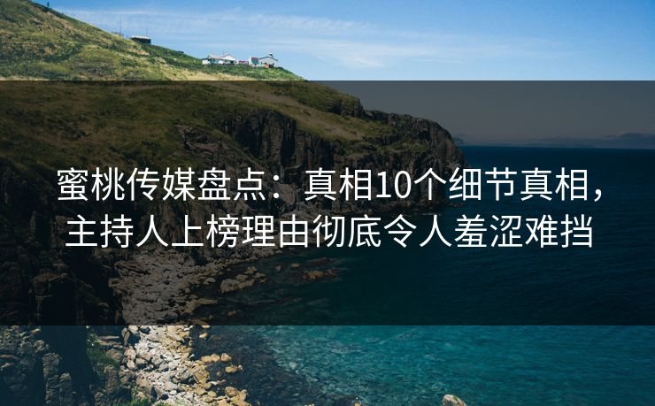 蜜桃传媒盘点：真相10个细节真相，主持人上榜理由彻底令人羞涩难挡