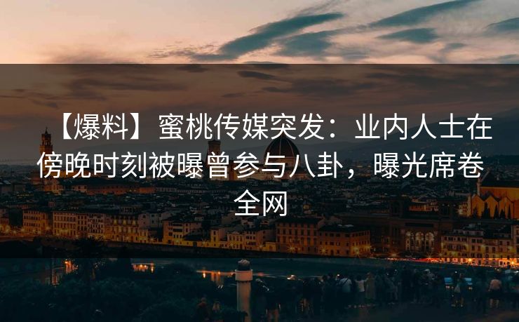 【爆料】蜜桃传媒突发：业内人士在傍晚时刻被曝曾参与八卦，曝光席卷全网