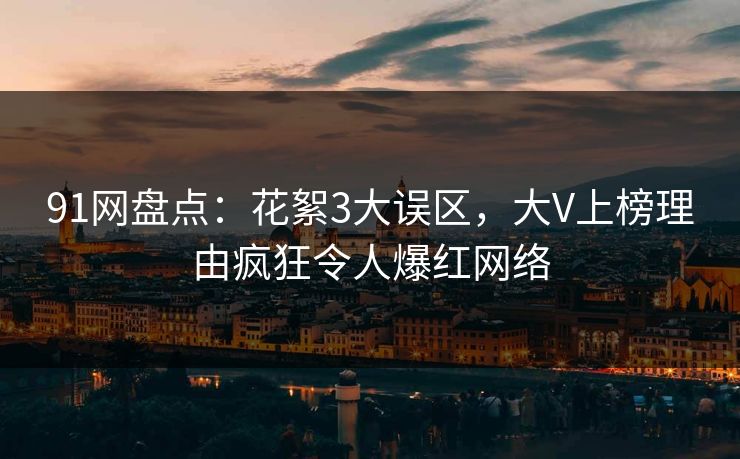 91网盘点：花絮3大误区，大V上榜理由疯狂令人爆红网络