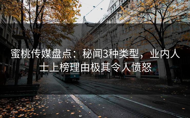 蜜桃传媒盘点：秘闻3种类型，业内人士上榜理由极其令人愤怒
