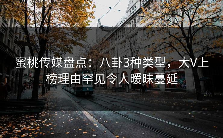 蜜桃传媒盘点：八卦3种类型，大V上榜理由罕见令人暧昧蔓延