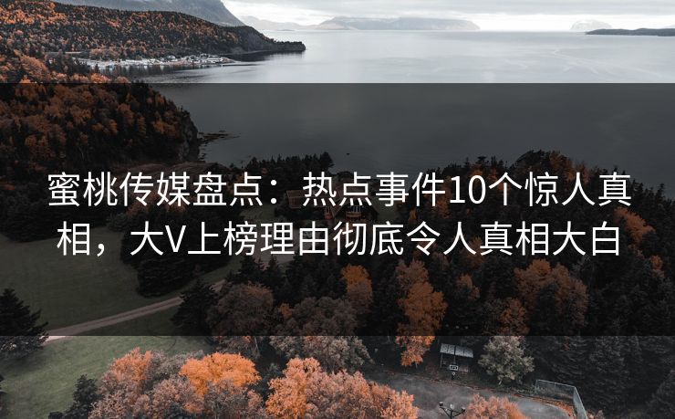 蜜桃传媒盘点：热点事件10个惊人真相，大V上榜理由彻底令人真相大白