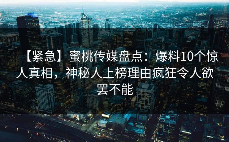 【紧急】蜜桃传媒盘点：爆料10个惊人真相，神秘人上榜理由疯狂令人欲罢不能