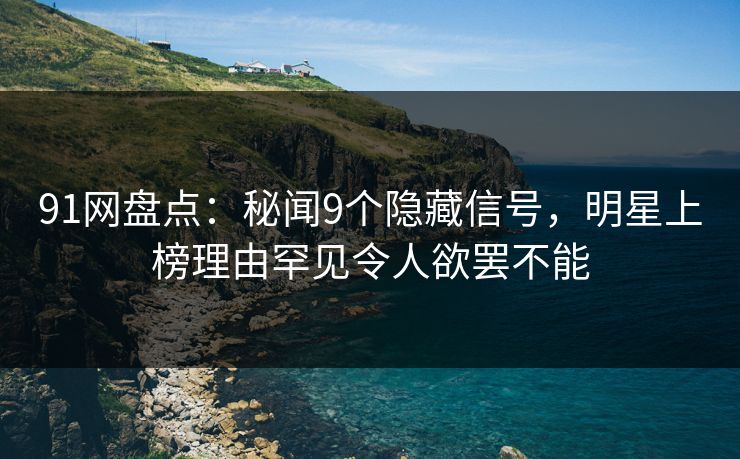 91网盘点：秘闻9个隐藏信号，明星上榜理由罕见令人欲罢不能