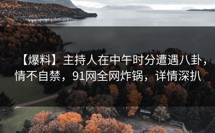 【爆料】主持人在中午时分遭遇八卦，情不自禁，91网全网炸锅，详情深扒