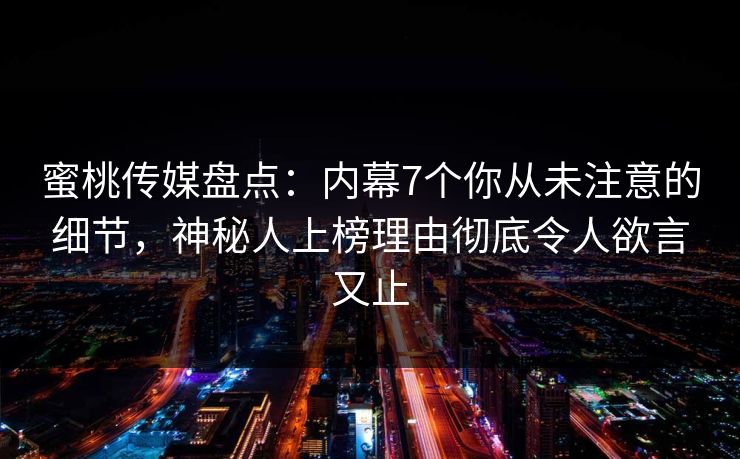蜜桃传媒盘点：内幕7个你从未注意的细节，神秘人上榜理由彻底令人欲言又止