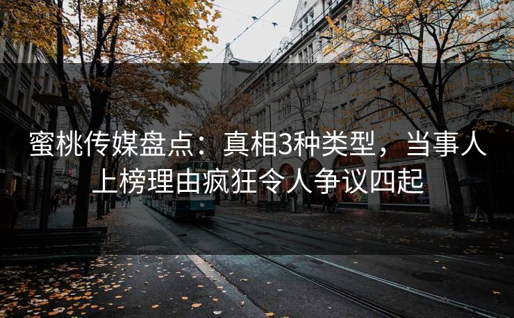 蜜桃传媒盘点：真相3种类型，当事人上榜理由疯狂令人争议四起