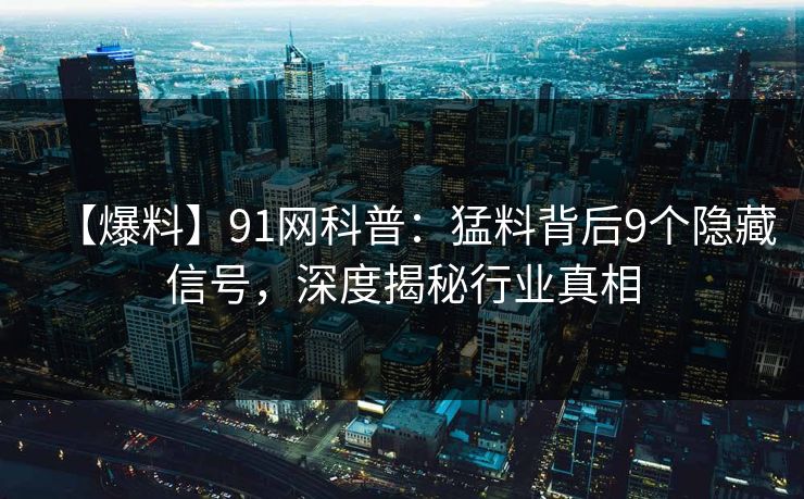 【爆料】91网科普：猛料背后9个隐藏信号，深度揭秘行业真相