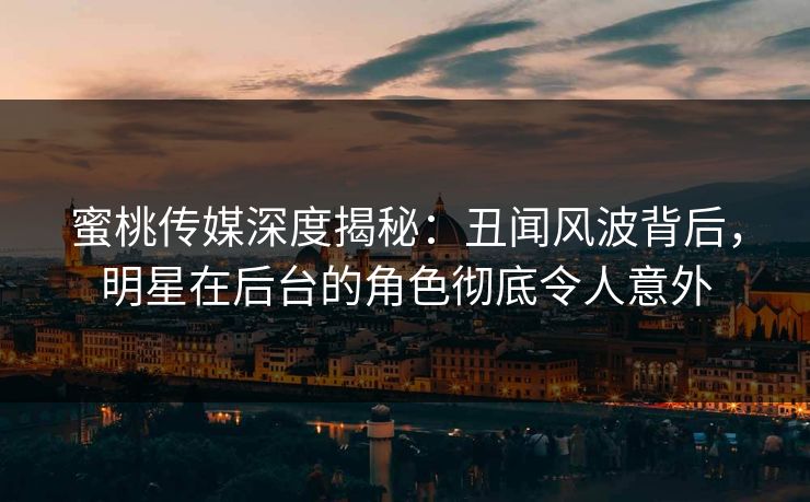 蜜桃传媒深度揭秘：丑闻风波背后，明星在后台的角色彻底令人意外