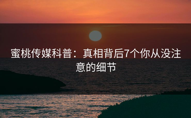 蜜桃传媒科普：真相背后7个你从没注意的细节