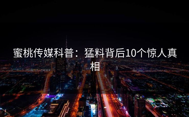 蜜桃传媒科普：猛料背后10个惊人真相