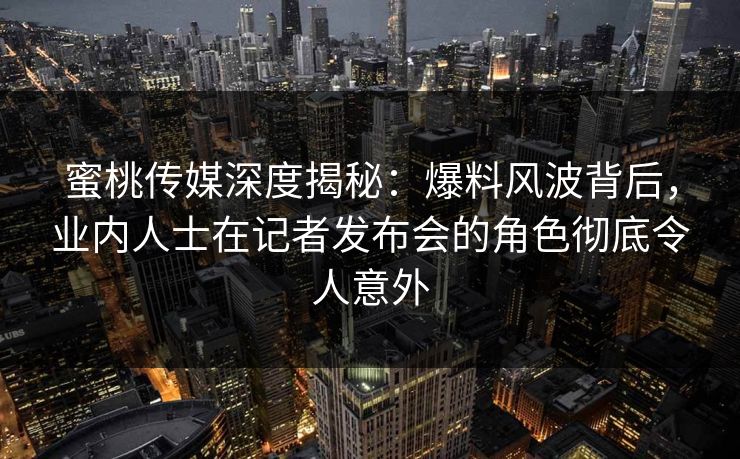 蜜桃传媒深度揭秘：爆料风波背后，业内人士在记者发布会的角色彻底令人意外