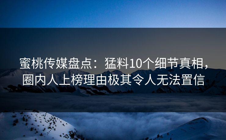 蜜桃传媒盘点：猛料10个细节真相，圈内人上榜理由极其令人无法置信
