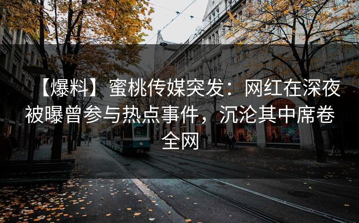 【爆料】蜜桃传媒突发：网红在深夜被曝曾参与热点事件，沉沦其中席卷全网
