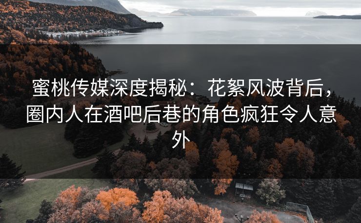 蜜桃传媒深度揭秘：花絮风波背后，圈内人在酒吧后巷的角色疯狂令人意外