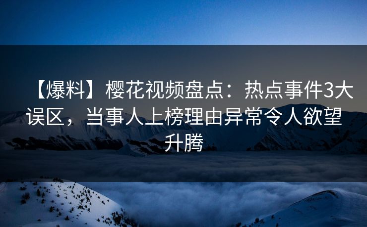 【爆料】樱花视频盘点：热点事件3大误区，当事人上榜理由异常令人欲望升腾
