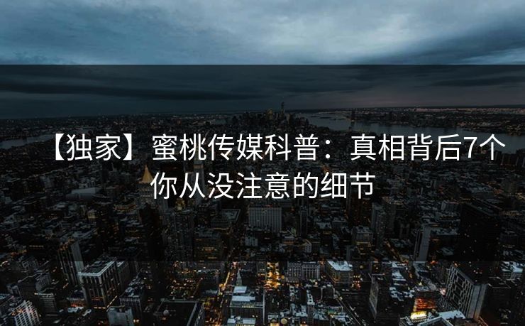 【独家】蜜桃传媒科普：真相背后7个你从没注意的细节