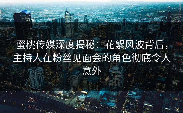 蜜桃传媒深度揭秘：花絮风波背后，主持人在粉丝见面会的角色彻底令人意外