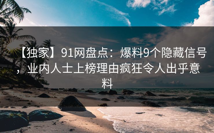 【独家】91网盘点：爆料9个隐藏信号，业内人士上榜理由疯狂令人出乎意料