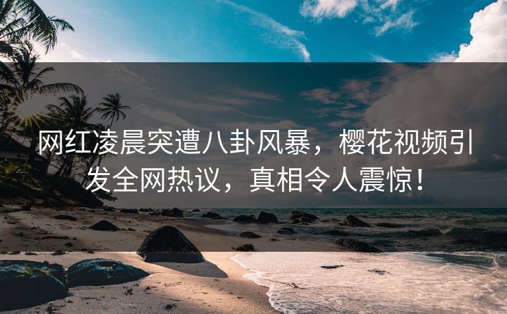 网红凌晨突遭八卦风暴，樱花视频引发全网热议，真相令人震惊！