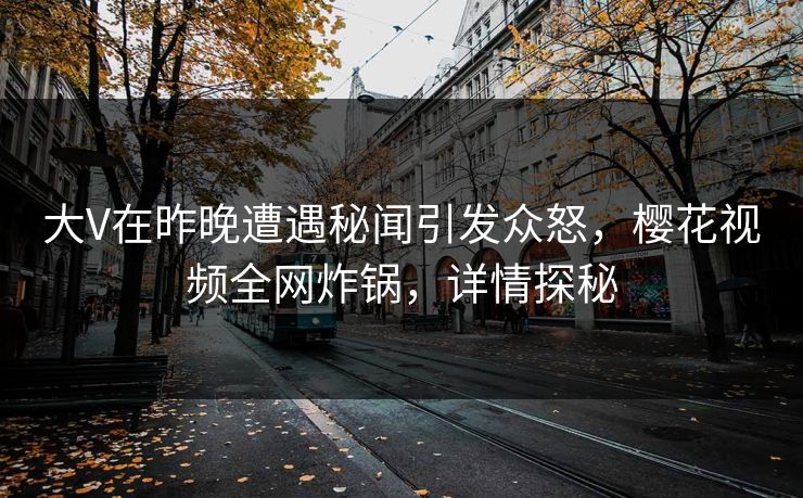 大V在昨晚遭遇秘闻引发众怒，樱花视频全网炸锅，详情探秘