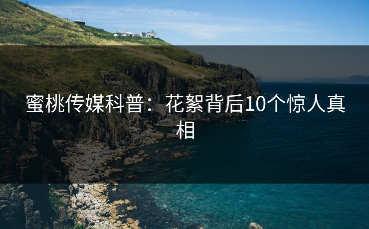 蜜桃传媒科普：花絮背后10个惊人真相