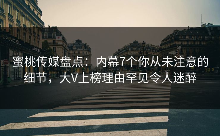 蜜桃传媒盘点：内幕7个你从未注意的细节，大V上榜理由罕见令人迷醉