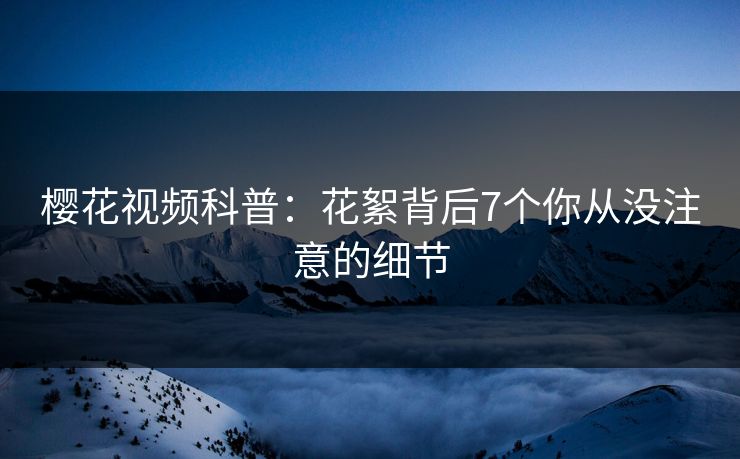 樱花视频科普：花絮背后7个你从没注意的细节