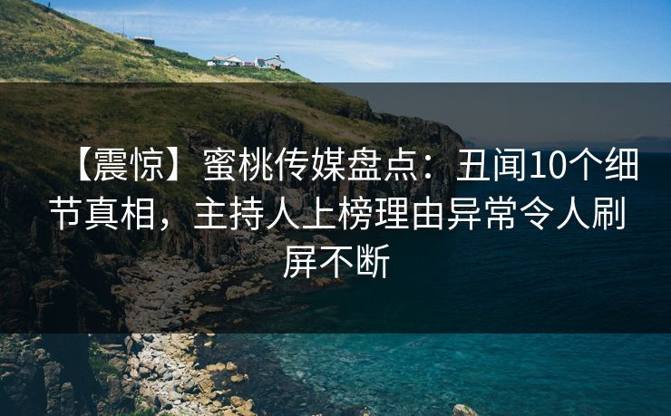 【震惊】蜜桃传媒盘点：丑闻10个细节真相，主持人上榜理由异常令人刷屏不断