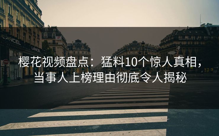 樱花视频盘点：猛料10个惊人真相，当事人上榜理由彻底令人揭秘