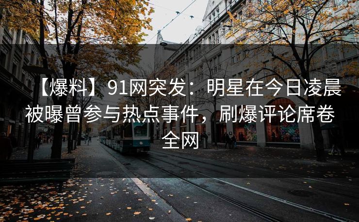 【爆料】91网突发：明星在今日凌晨被曝曾参与热点事件，刷爆评论席卷全网