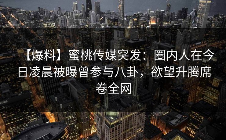 【爆料】蜜桃传媒突发：圈内人在今日凌晨被曝曾参与八卦，欲望升腾席卷全网
