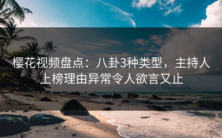 樱花视频盘点：八卦3种类型，主持人上榜理由异常令人欲言又止