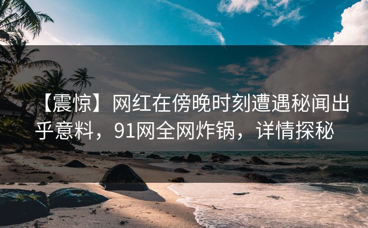 【震惊】网红在傍晚时刻遭遇秘闻出乎意料，91网全网炸锅，详情探秘
