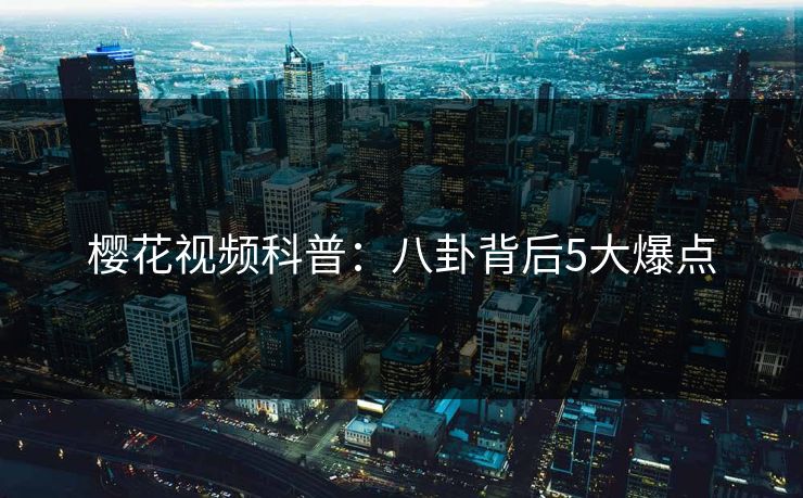 樱花视频科普：八卦背后5大爆点