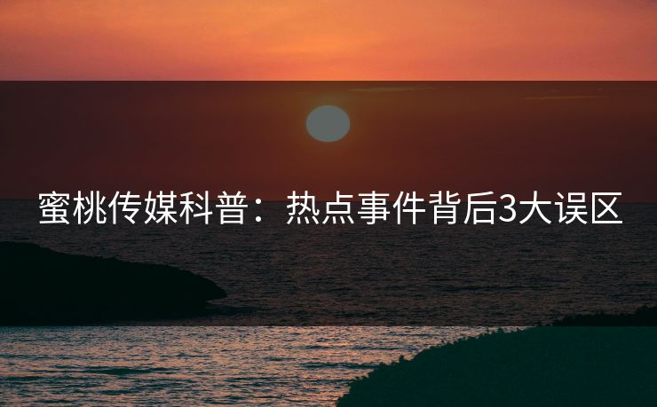 蜜桃传媒科普：热点事件背后3大误区