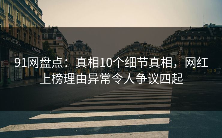 91网盘点：真相10个细节真相，网红上榜理由异常令人争议四起