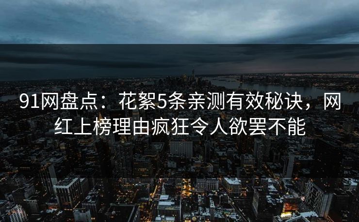 91网盘点：花絮5条亲测有效秘诀，网红上榜理由疯狂令人欲罢不能