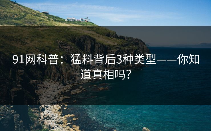 91网科普：猛料背后3种类型——你知道真相吗？