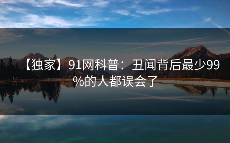 【独家】91网科普：丑闻背后最少99%的人都误会了