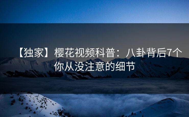【独家】樱花视频科普：八卦背后7个你从没注意的细节