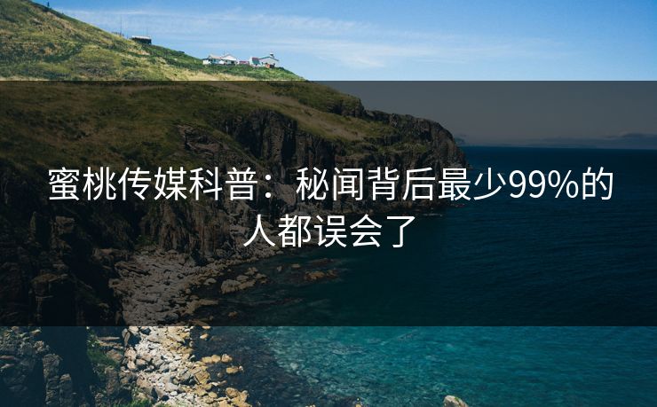 蜜桃传媒科普：秘闻背后最少99%的人都误会了
