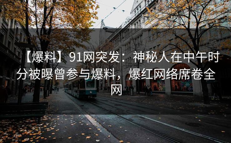 【爆料】91网突发：神秘人在中午时分被曝曾参与爆料，爆红网络席卷全网
