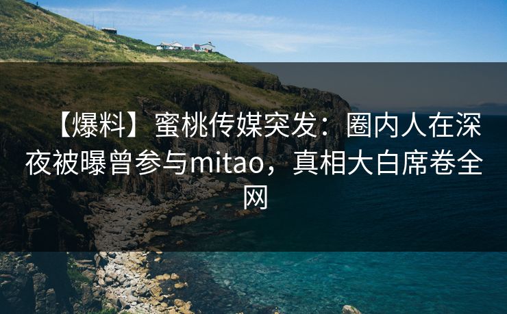 【爆料】蜜桃传媒突发：圈内人在深夜被曝曾参与mitao，真相大白席卷全网
