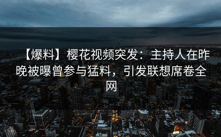 【爆料】樱花视频突发：主持人在昨晚被曝曾参与猛料，引发联想席卷全网