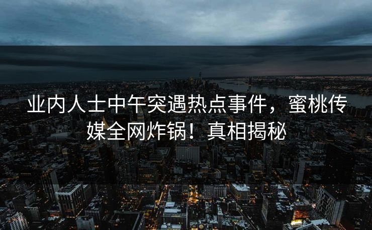 业内人士中午突遇热点事件，蜜桃传媒全网炸锅！真相揭秘
