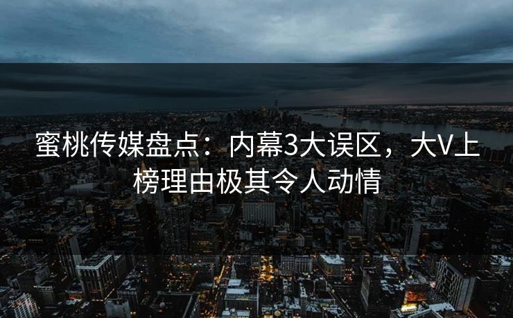 蜜桃传媒盘点：内幕3大误区，大V上榜理由极其令人动情