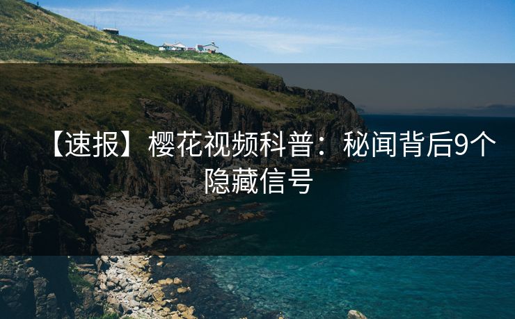 【速报】樱花视频科普：秘闻背后9个隐藏信号