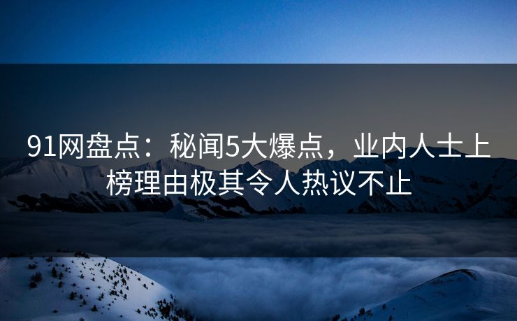 91网盘点：秘闻5大爆点，业内人士上榜理由极其令人热议不止