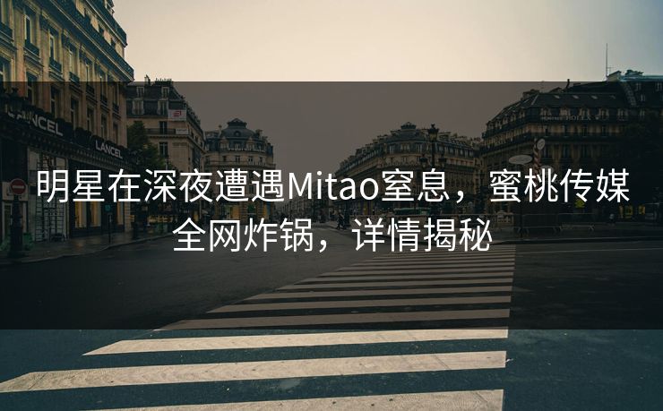 明星在深夜遭遇Mitao窒息，蜜桃传媒全网炸锅，详情揭秘